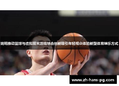 姚明推动篮球与虚拟现实游戏结合创新吸引年轻观众体验新型体育娱乐方式