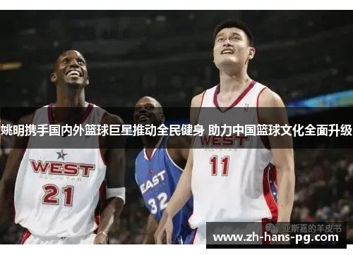 姚明携手国内外篮球巨星推动全民健身 助力中国篮球文化全面升级
