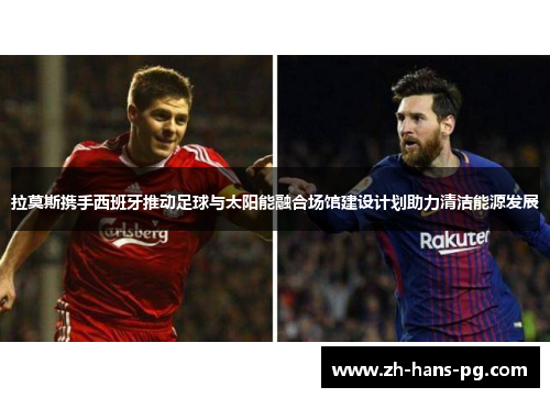 拉莫斯携手西班牙推动足球与太阳能融合场馆建设计划助力清洁能源发展