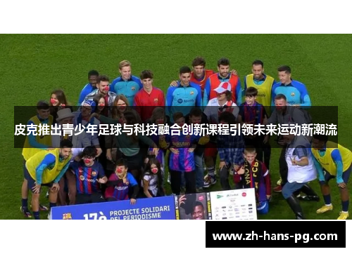 皮克推出青少年足球与科技融合创新课程引领未来运动新潮流