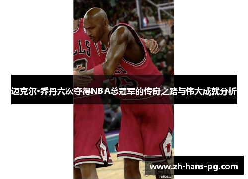 迈克尔·乔丹六次夺得NBA总冠军的传奇之路与伟大成就分析