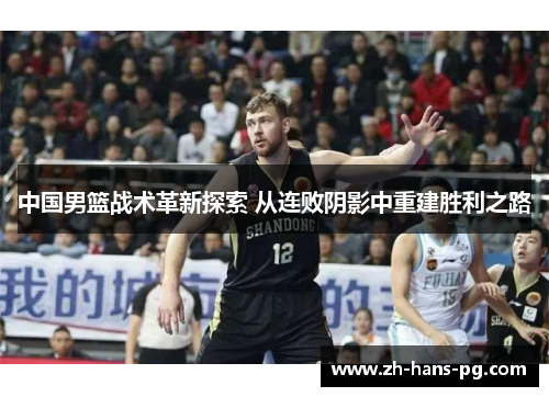 中国男篮战术革新探索 从连败阴影中重建胜利之路