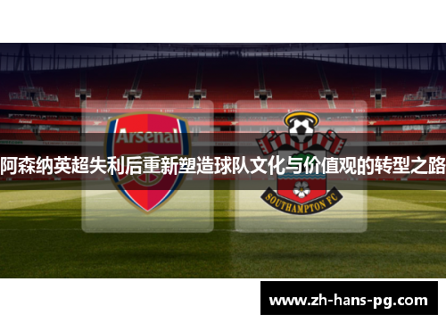 阿森纳英超失利后重新塑造球队文化与价值观的转型之路