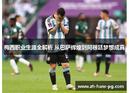 梅西职业生涯全解析 从巴萨辉煌到阿根廷梦想成真