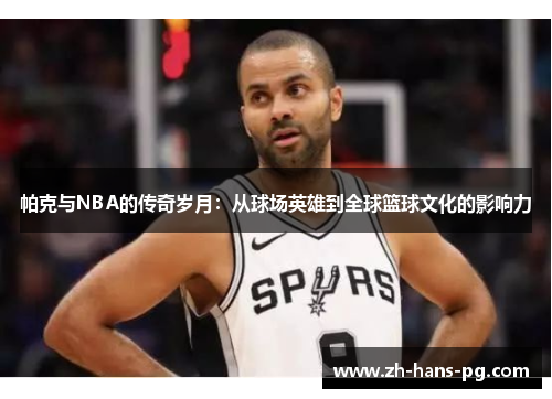 帕克与NBA的传奇岁月：从球场英雄到全球篮球文化的影响力