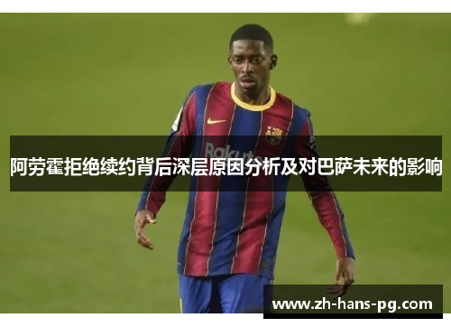 阿劳霍拒绝续约背后深层原因分析及对巴萨未来的影响