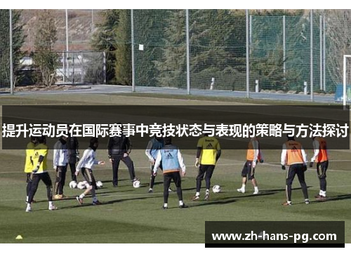 提升运动员在国际赛事中竞技状态与表现的策略与方法探讨