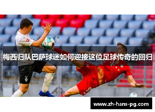 梅西归队巴萨球迷如何迎接这位足球传奇的回归