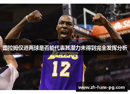 图拉姆仅进两球是否能代表其潜力未得到完全发挥分析