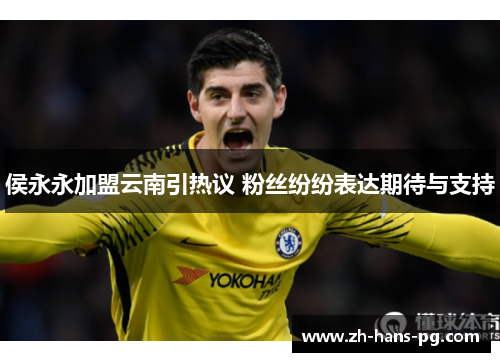 侯永永加盟云南引热议 粉丝纷纷表达期待与支持