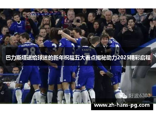 巴力斯塔送给球迷的新年祝福五大看点揭秘助力2025精彩启程