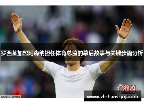 罗西基加盟阿森纳担任体育总监的幕后故事与关键步骤分析