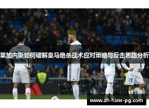 莱加内斯如何破解皇马绝杀战术应对策略与反击思路分析