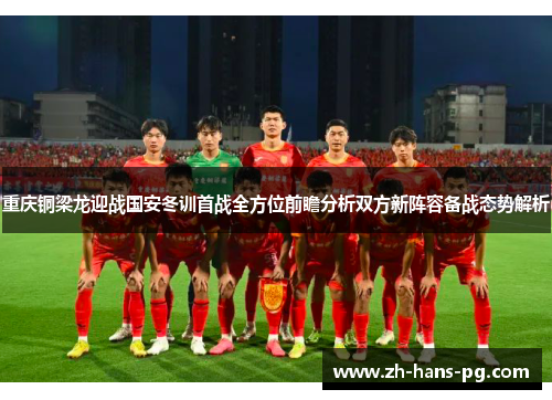 重庆铜梁龙迎战国安冬训首战全方位前瞻分析双方新阵容备战态势解析