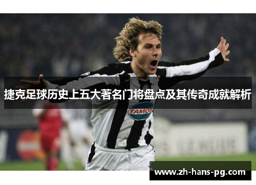 捷克足球历史上五大著名门将盘点及其传奇成就解析